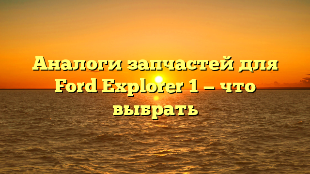 Аналоги запчастей для Ford Explorer 1 — что выбрать
