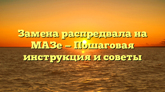 Замена распредвала на МАЗе — Пошаговая инструкция и советы