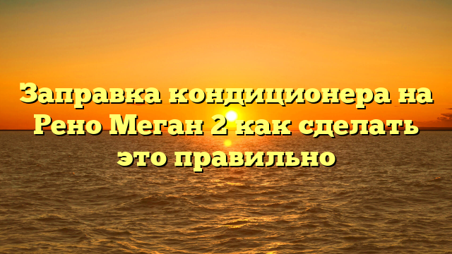 Заправка кондиционера на Рено Меган 2 как сделать это правильно