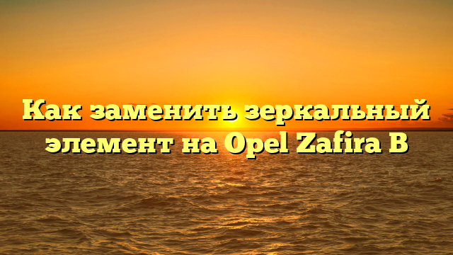 Как заменить зеркальный элемент на Opel Zafira B