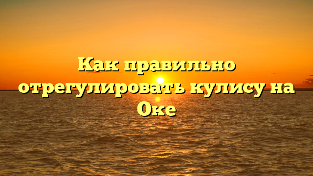 Как правильно отрегулировать кулису на Оке
