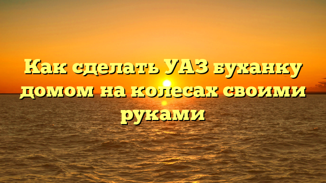 Как сделать УАЗ буханку домом на колесах своими руками
