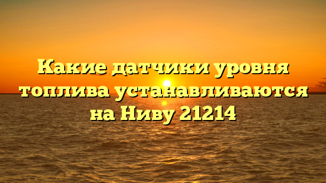 Какие датчики уровня топлива устанавливаются на Ниву 21214
