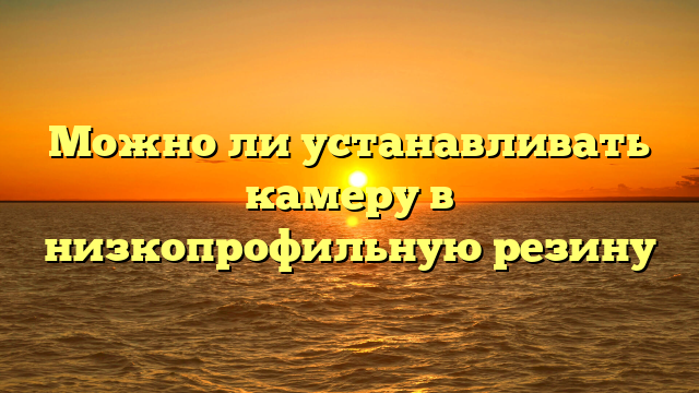 Можно ли устанавливать камеру в низкопрофильную резину