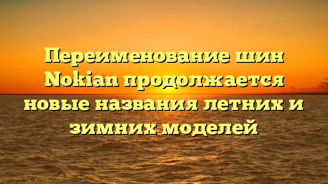Переименование шин Nokian продолжается новые названия летних и зимних моделей