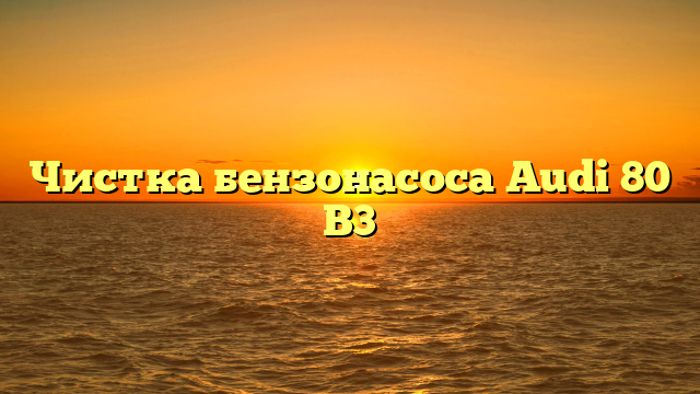 Чистка бензонасоса Audi 80 B3
