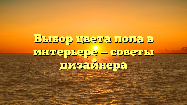 Выбор цвета пола в интерьере — советы дизайнера