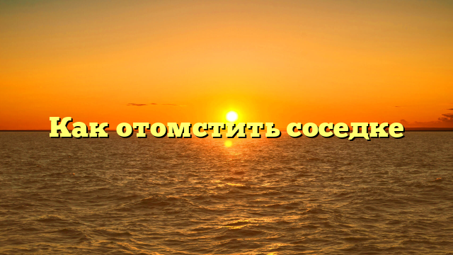 Как отомстить соседке