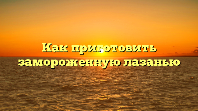 Как приготовить замороженную лазанью