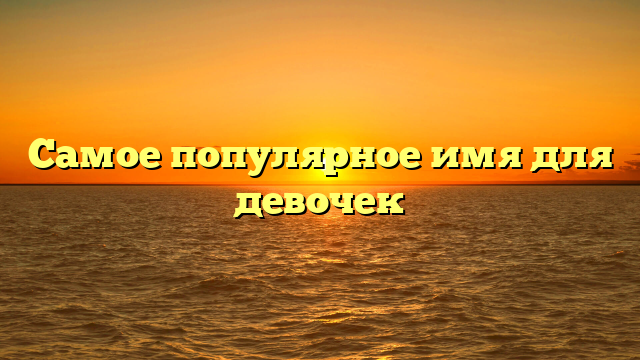 Самое популярное имя для девочек