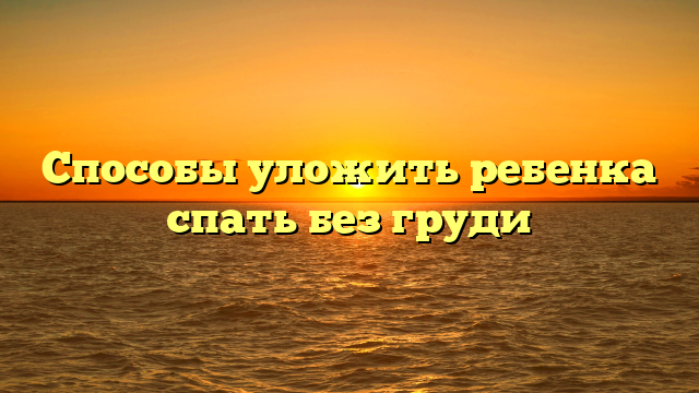 Способы уложить ребенка спать без груди