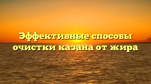 Эффективные способы очистки казана от жира