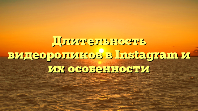 Длительность видеороликов в Instagram и их особенности