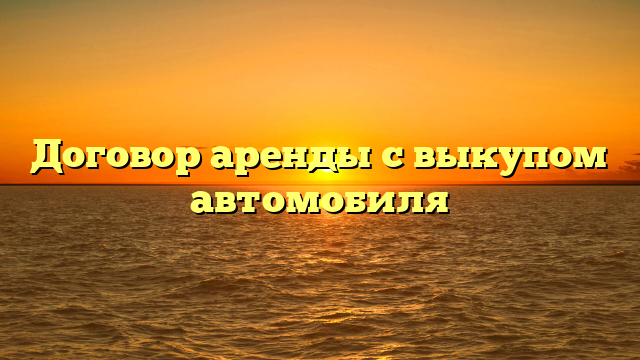 Договор аренды с выкупом автомобиля