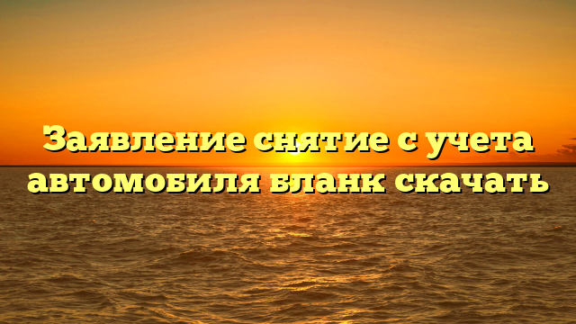 Заявление снятие с учета автомобиля бланк скачать