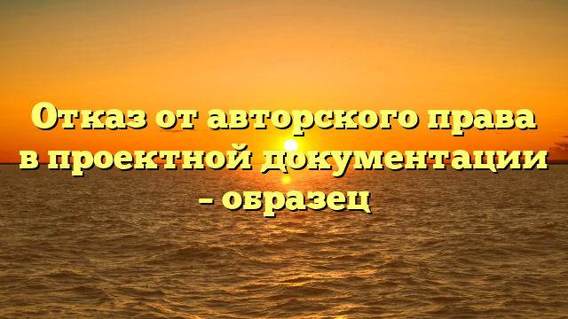 Отказ от авторского права в проектной документации – образец