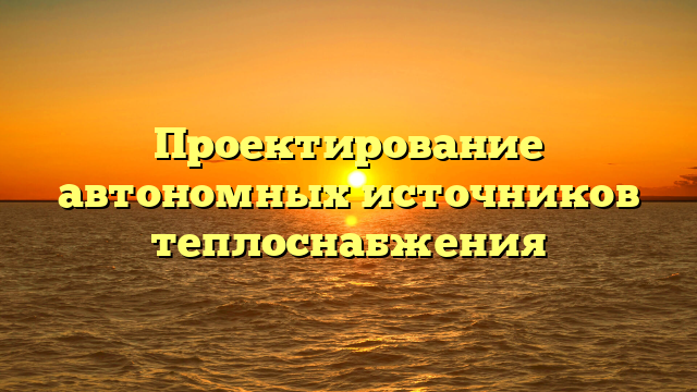 Проектирование автономных источников теплоснабжения