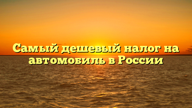 Самый дешевый налог на автомобиль в России